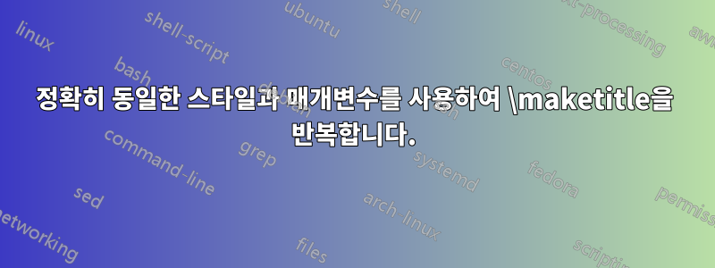 정확히 동일한 스타일과 매개변수를 사용하여 \maketitle을 반복합니다.