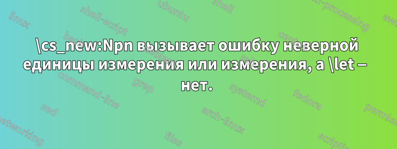 \cs_new:Npn вызывает ошибку неверной единицы измерения или измерения, а \let — нет.