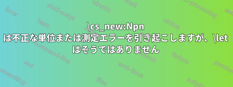 \cs_new:Npn は不正な単位または測定エラーを引き起こしますが、\let はそうではありません