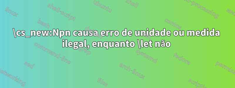 \cs_new:Npn causa erro de unidade ou medida ilegal, enquanto \let não