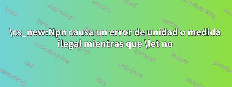 \cs_new:Npn causa un error de unidad o medida ilegal mientras que \let no