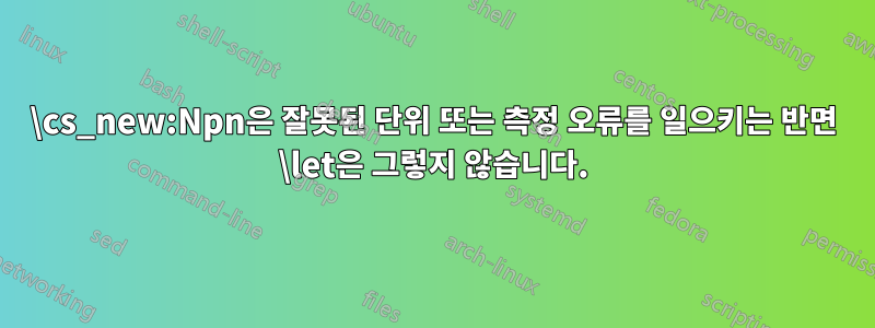 \cs_new:Npn은 잘못된 단위 또는 측정 오류를 일으키는 반면 \let은 그렇지 않습니다.