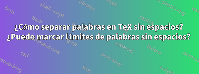 ¿Cómo separar palabras en TeX sin espacios? ¿Puedo marcar límites de palabras sin espacios?