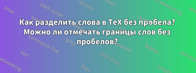 Как разделить слова в TeX без пробела? Можно ли отмечать границы слов без пробелов?