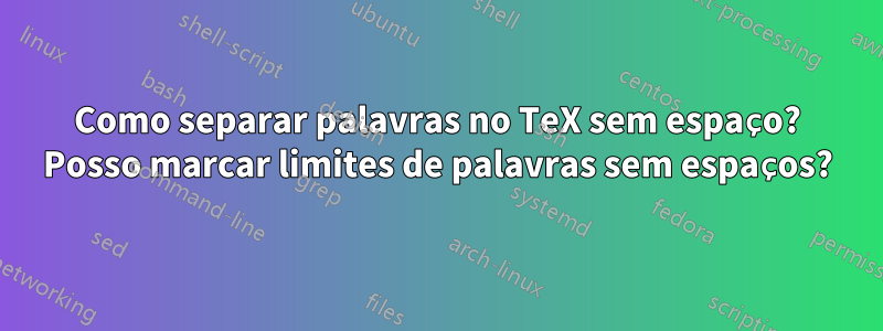 Como separar palavras no TeX sem espaço? Posso marcar limites de palavras sem espaços?