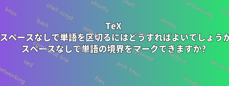 TeX でスペースなしで単語を区切るにはどうすればよいでしょうか? スペースなしで単語の境界をマークできますか?