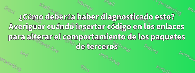 ¿Cómo debería haber diagnosticado esto? Averiguar cuándo insertar código en los enlaces para alterar el comportamiento de los paquetes de terceros