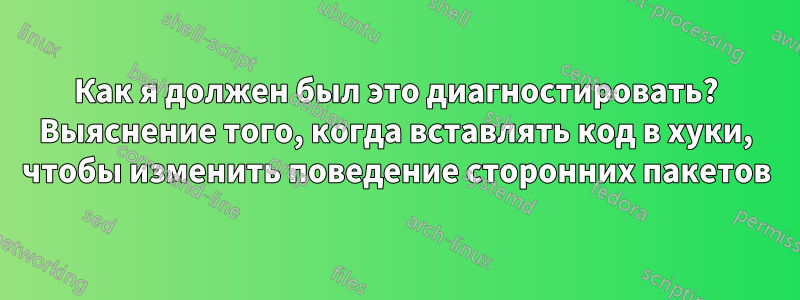 Как я должен был это диагностировать? Выяснение того, когда вставлять код в хуки, чтобы изменить поведение сторонних пакетов