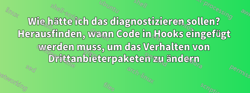 Wie hätte ich das diagnostizieren sollen? Herausfinden, wann Code in Hooks eingefügt werden muss, um das Verhalten von Drittanbieterpaketen zu ändern