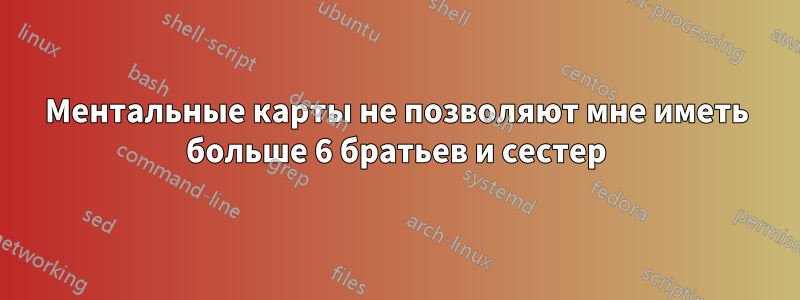 Ментальные карты не позволяют мне иметь больше 6 братьев и сестер