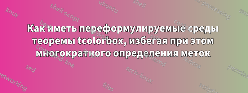 Как иметь переформулируемые среды теоремы tcolorbox, избегая при этом многократного определения меток