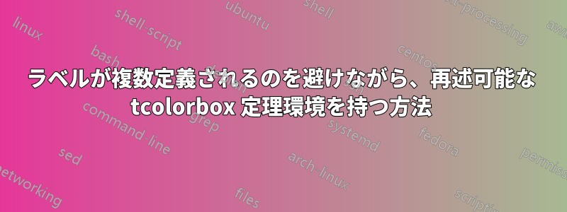 ラベルが複数定義されるのを避けながら、再述可能な tcolorbox 定理環境を持つ方法