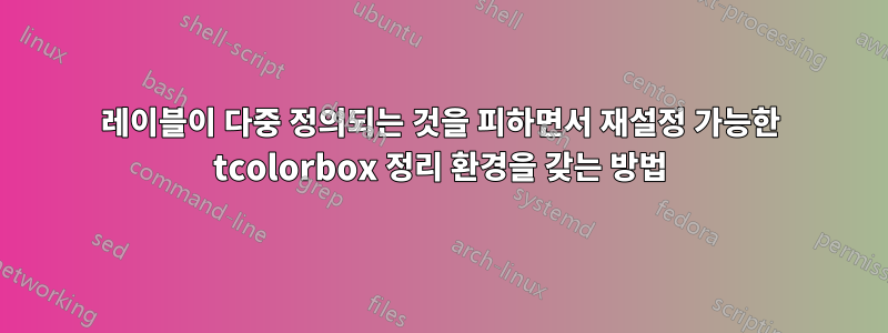 레이블이 다중 정의되는 것을 피하면서 재설정 가능한 tcolorbox 정리 환경을 갖는 방법