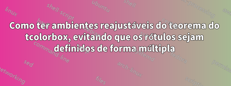 Como ter ambientes reajustáveis ​​do teorema do tcolorbox, evitando que os rótulos sejam definidos de forma múltipla