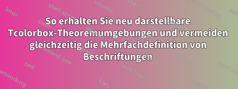 So erhalten Sie neu darstellbare Tcolorbox-Theoremumgebungen und vermeiden gleichzeitig die Mehrfachdefinition von Beschriftungen