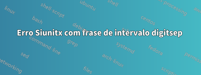 Erro Siunitx com frase de intervalo digitsep