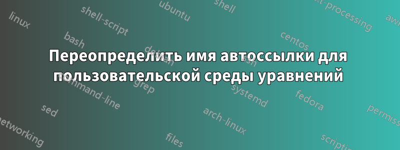 Переопределить имя автоссылки для пользовательской среды уравнений