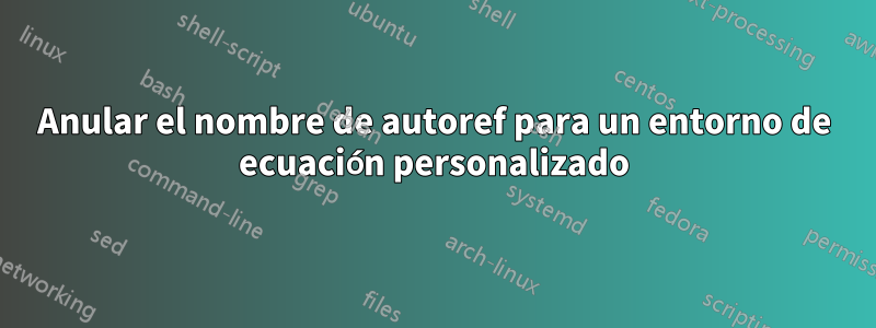 Anular el nombre de autoref para un entorno de ecuación personalizado