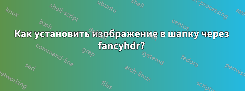 Как установить изображение в шапку через fancyhdr?