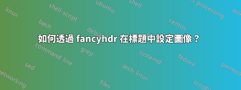 如何透過 fancyhdr 在標題中設定圖像？