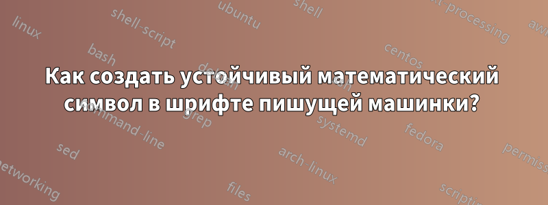 Как создать устойчивый математический символ в шрифте пишущей машинки?