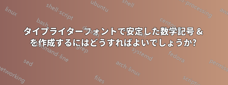 タイプライターフォントで安定した数学記号 & を作成するにはどうすればよいでしょうか?