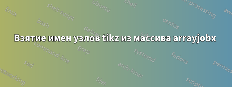 Взятие имен узлов tikz из массива arrayjobx