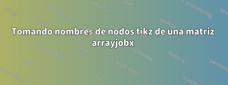 Tomando nombres de nodos tikz de una matriz arrayjobx