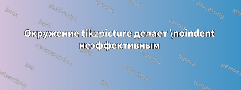 Окружение tikzpicture делает \noindent неэффективным