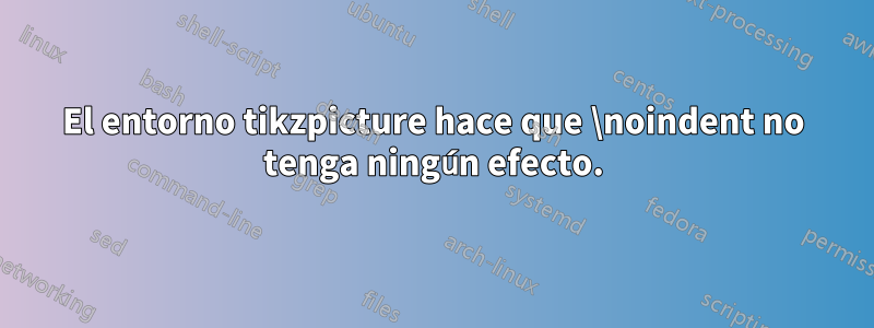 El entorno tikzpicture hace que \noindent no tenga ningún efecto.