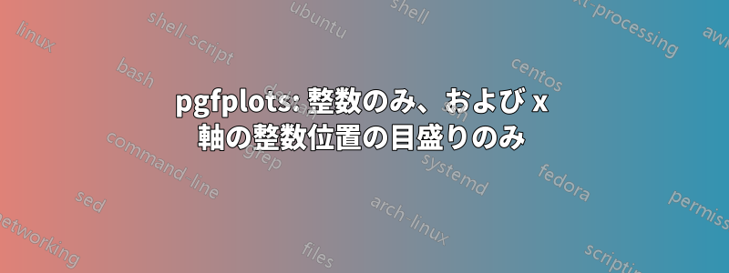 pgfplots: 整数のみ、および x 軸の整数位置の目盛りのみ