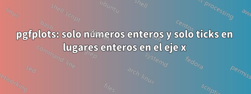 pgfplots: solo números enteros y solo ticks en lugares enteros en el eje x