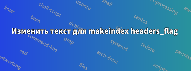 Изменить текст для makeindex headers_flag