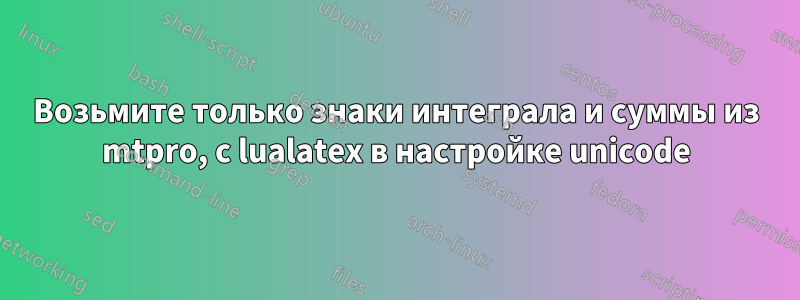 Возьмите только знаки интеграла и суммы из mtpro, с lualatex в настройке unicode