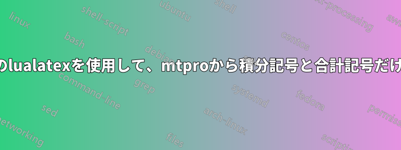 ユニコード設定のlualatexを使用して、mtproから積分記号と合計記号だけを取得します。