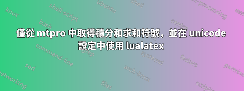 僅從 mtpro 中取得積分和求和符號，並在 unicode 設定中使用 lualatex