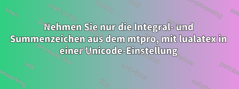 Nehmen Sie nur die Integral- und Summenzeichen aus dem mtpro, mit lualatex in einer Unicode-Einstellung