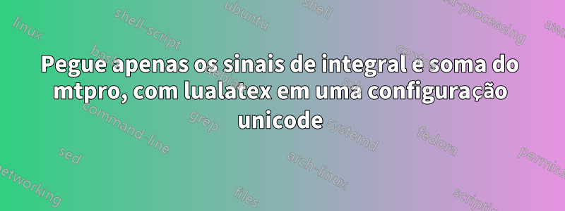 Pegue apenas os sinais de integral e soma do mtpro, com lualatex em uma configuração unicode