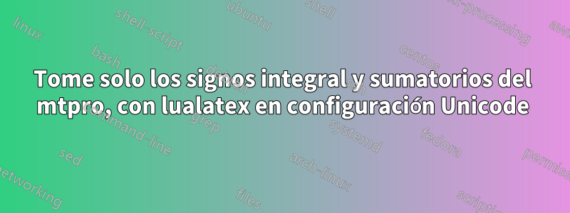 Tome solo los signos integral y sumatorios del mtpro, con lualatex en configuración Unicode