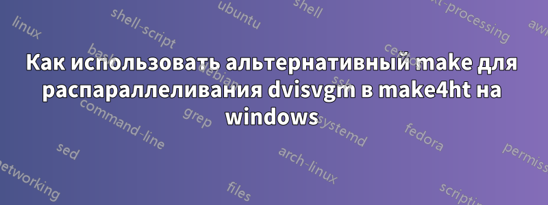 Как использовать альтернативный make для распараллеливания dvisvgm в make4ht на windows