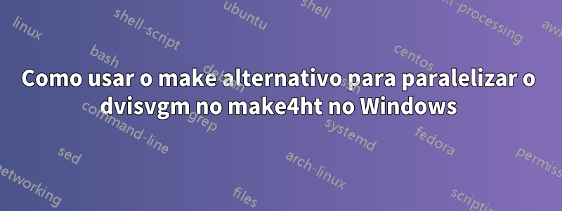 Como usar o make alternativo para paralelizar o dvisvgm no make4ht no Windows