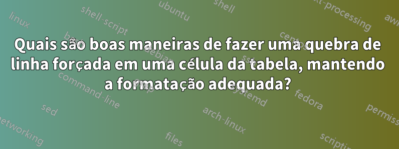 Quais são boas maneiras de fazer uma quebra de linha forçada em uma célula da tabela, mantendo a formatação adequada?