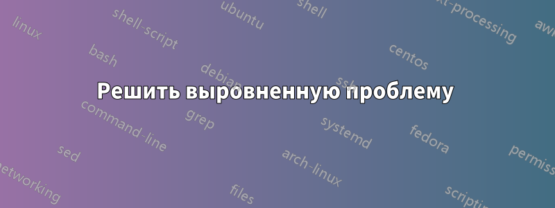 Решить выровненную проблему