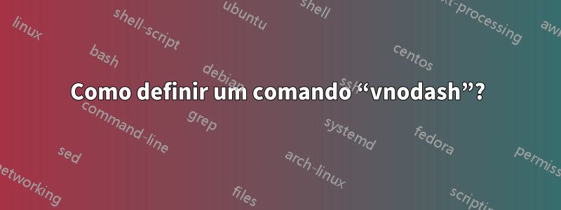 Como definir um comando “vnodash”?