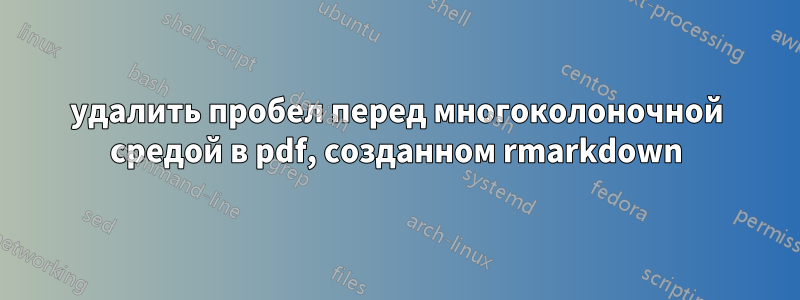 удалить пробел перед многоколоночной средой в pdf, созданном rmarkdown