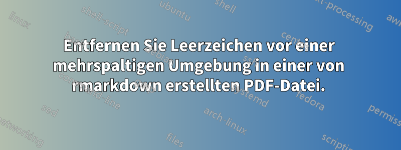 Entfernen Sie Leerzeichen vor einer mehrspaltigen Umgebung in einer von rmarkdown erstellten PDF-Datei.