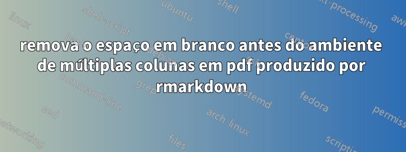 remova o espaço em branco antes do ambiente de múltiplas colunas em pdf produzido por rmarkdown