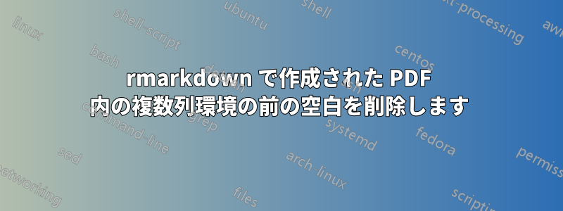 rmarkdown で作成された PDF 内の複数列環境の前の空白を削除します