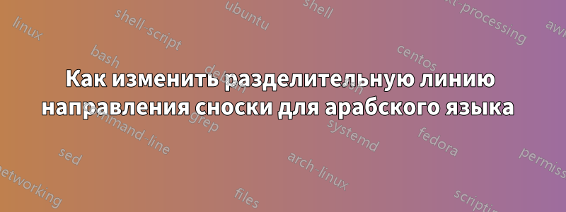 Как изменить разделительную линию направления сноски для арабского языка 