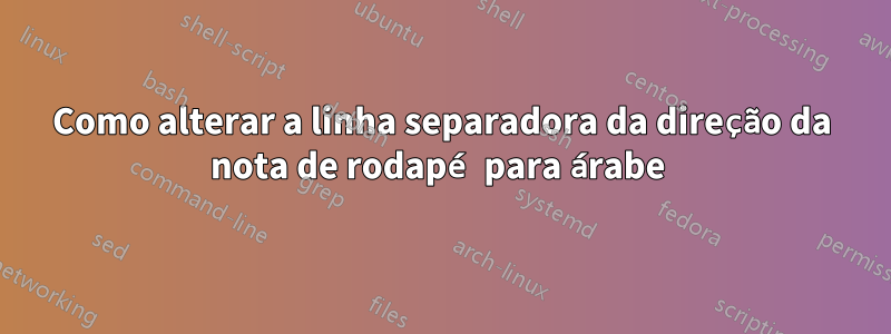 Como alterar a linha separadora da direção da nota de rodapé para árabe 